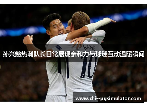 孙兴慜热刺队长日常展现亲和力与球迷互动温暖瞬间
